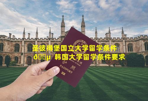 圣彼得堡国立大学留学条件 🌵  韩国大学留学条件要求